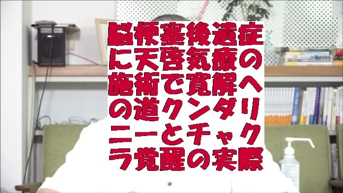 脳梗塞の後遺症に天啓気療の施術で寛解への道クンダリニーとチャクラ覚醒の実際