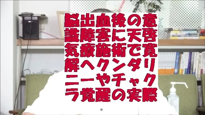 脳出血後の意識障害に天啓気療の施術で寛解へクンダリニーやチャクラ覚醒の実際