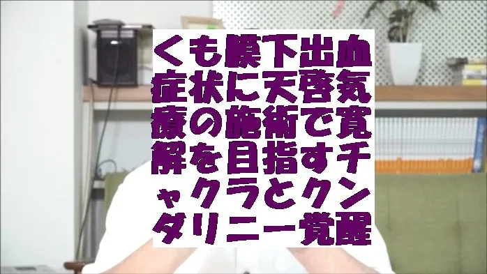 くも膜下出血の症状に天啓気療の施術で寛解を目指すチャクラとクンダリニー覚醒