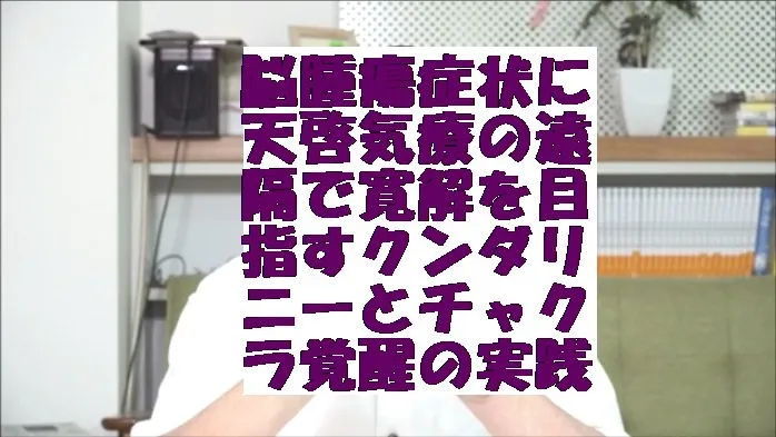脳腫瘍症状に天啓気療の遠隔で寛解を目指すクンダリニーとチャクラ覚醒の実践