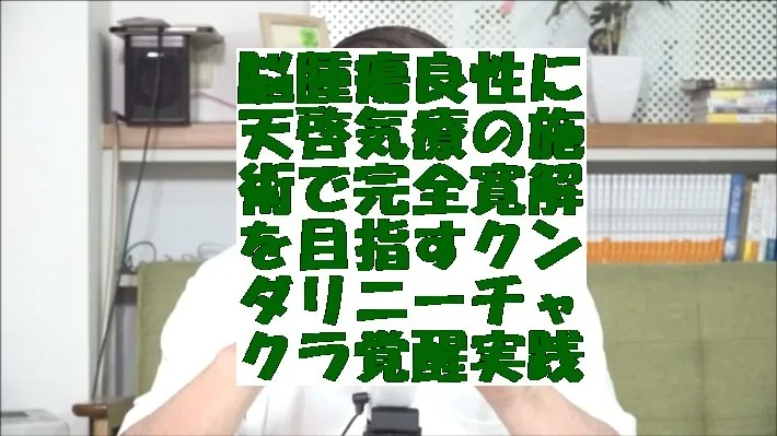 脳腫瘍良性に天啓気療の施術で完全寛解を目指すクンダリニーチャクラ覚醒実践