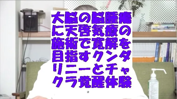 大脳の脳腫瘍に天啓気療の施術で寛解を目指すクンダリニーとチャクラ覚醒体験