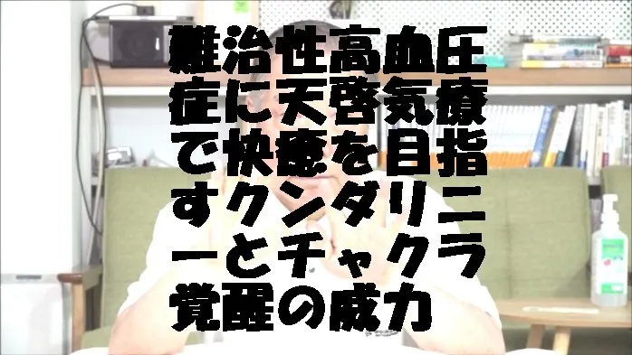 難治性高血圧症の施術に天啓気療で快癒を目指すクンダリニーとチャクラ覚醒の威力