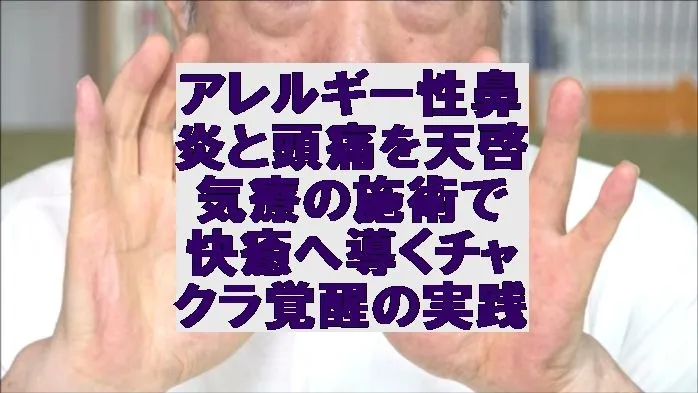 アレルギー性鼻炎と頭痛を天啓気療の施術で快癒へ導くチャクラ覚醒の実践