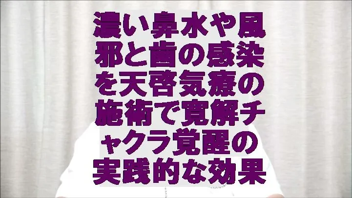 濃い鼻水や風邪と歯の感染を天啓気療の施術で寛解チャクラ覚醒の実践的な効果